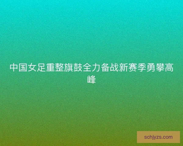 中国女足重整旗鼓全力备战新赛季勇攀高峰