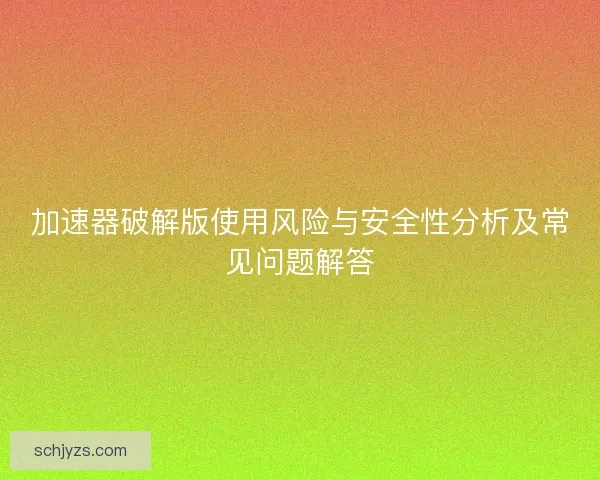加速器破解版使用风险与安全性分析及常见问题解答