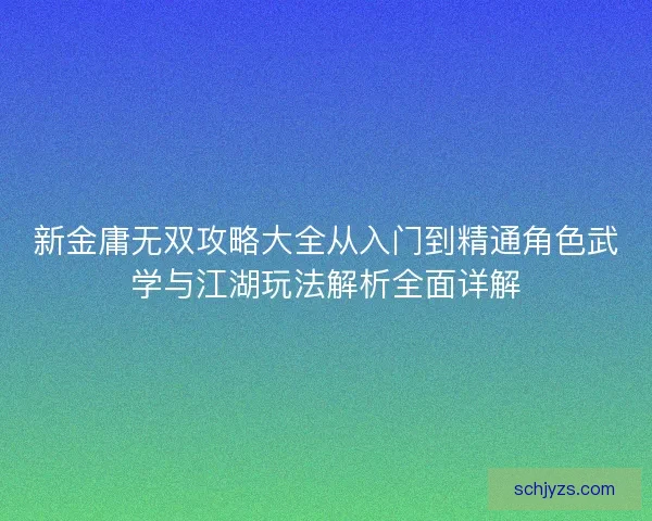 新金庸无双攻略大全从入门到精通角色武学与江湖玩法解析全面详解