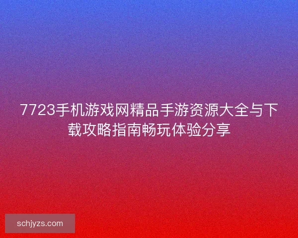 7723手机游戏网精品手游资源大全与下载攻略指南畅玩体验分享