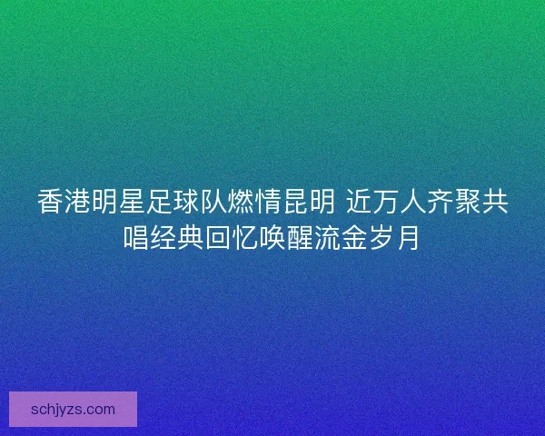 香港明星足球队燃情昆明 近万人齐聚共唱经典回忆唤醒流金岁月
