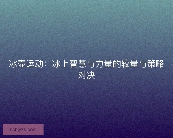 冰壶运动：冰上智慧与力量的较量与策略对决