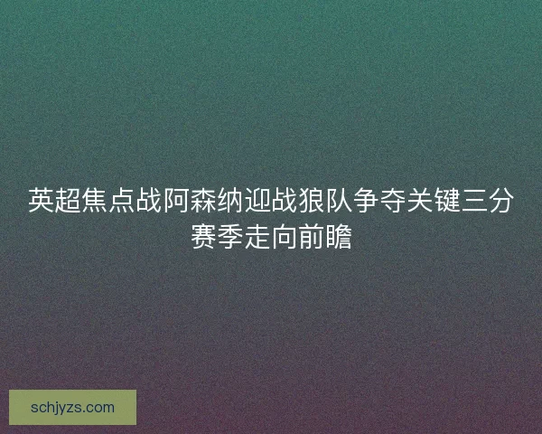 英超焦点战阿森纳迎战狼队争夺关键三分赛季走向前瞻