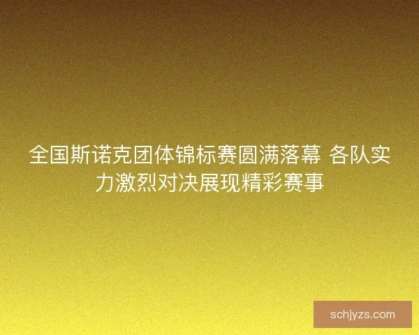 全国斯诺克团体锦标赛圆满落幕 各队实力激烈对决展现精彩赛事