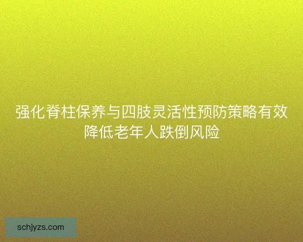 强化脊柱保养与四肢灵活性预防策略有效降低老年人跌倒风险
