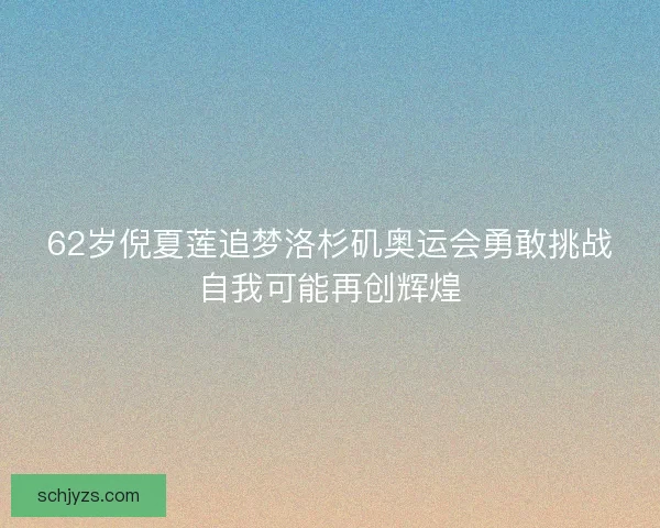 62岁倪夏莲追梦洛杉矶奥运会勇敢挑战自我可能再创辉煌