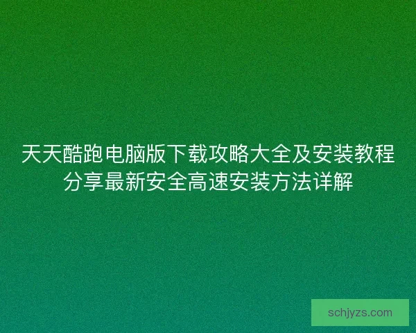 天天酷跑电脑版下载攻略大全及安装教程分享最新安全高速安装方法详解