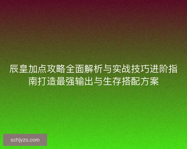 辰皇加点攻略全面解析与实战技巧进阶指南打造最强输出与生存搭配方案