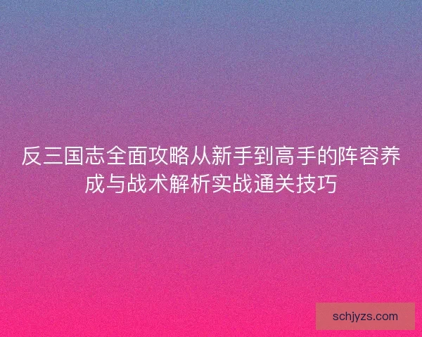 反三国志全面攻略从新手到高手的阵容养成与战术解析实战通关技巧