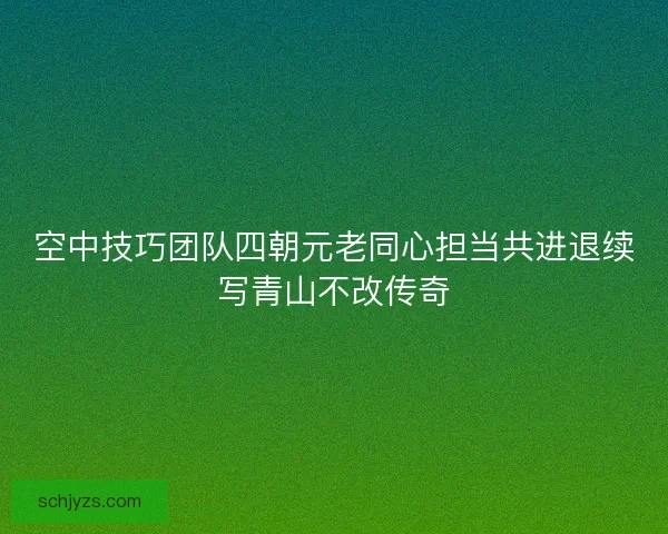 空中技巧团队四朝元老同心担当共进退续写青山不改传奇