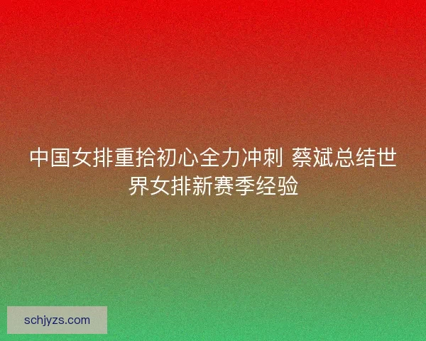 中国女排重拾初心全力冲刺 蔡斌总结世界女排新赛季经验