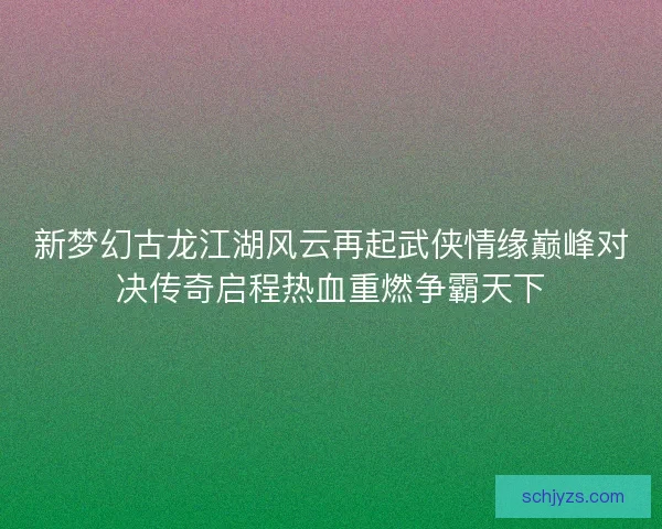 新梦幻古龙江湖风云再起武侠情缘巅峰对决传奇启程热血重燃争霸天下