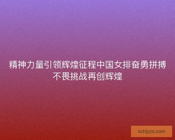 精神力量引领辉煌征程中国女排奋勇拼搏不畏挑战再创辉煌