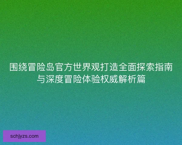 围绕冒险岛官方世界观打造全面探索指南与深度冒险体验权威解析篇