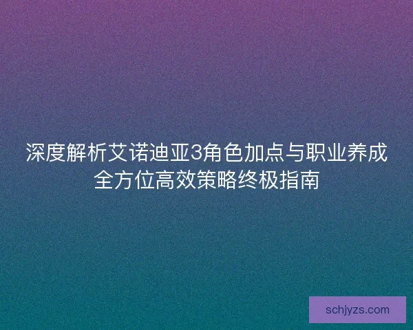 深度解析艾诺迪亚3角色加点与职业养成全方位高效策略终极指南