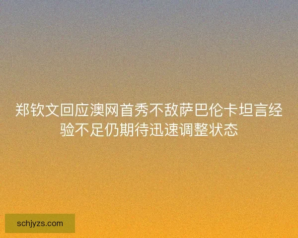 郑钦文回应澳网首秀不敌萨巴伦卡坦言经验不足仍期待迅速调整状态