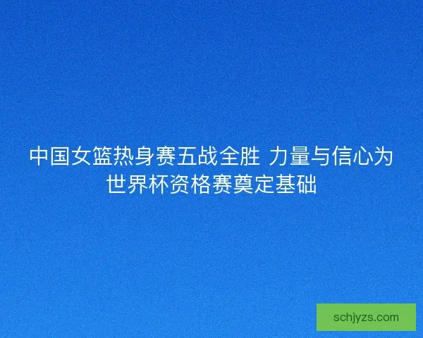 中国女篮热身赛五战全胜 力量与信心为世界杯资格赛奠定基础
