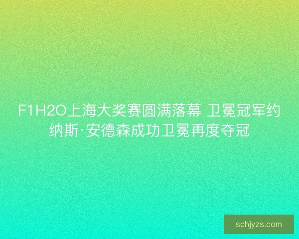 F1H2O上海大奖赛圆满落幕 卫冕冠军约纳斯·安德森成功卫冕再度夺冠