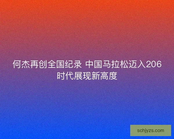 何杰再创全国纪录 中国马拉松迈入206时代展现新高度