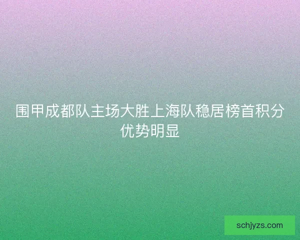 围甲成都队主场大胜上海队稳居榜首积分优势明显