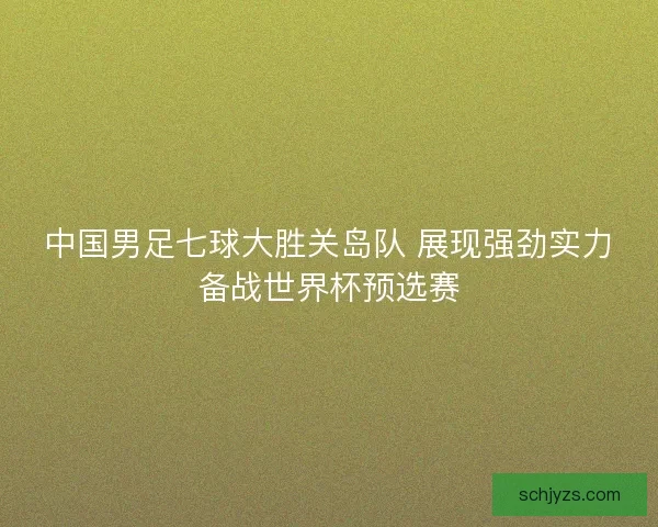 中国男足七球大胜关岛队 展现强劲实力备战世界杯预选赛