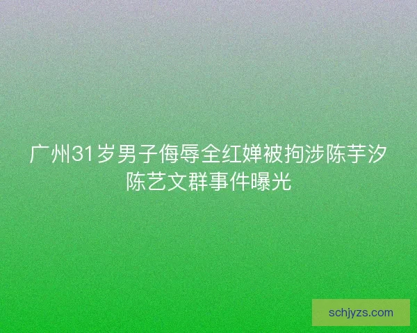 广州31岁男子侮辱全红婵被拘涉陈芋汐陈艺文群事件曝光