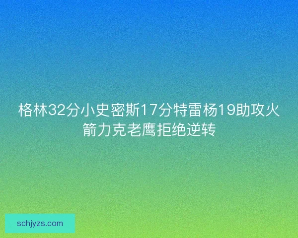 格林32分小史密斯17分特雷杨19助攻火箭力克老鹰拒绝逆转