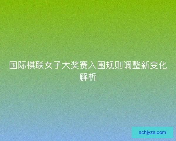 国际棋联女子大奖赛入围规则调整新变化解析