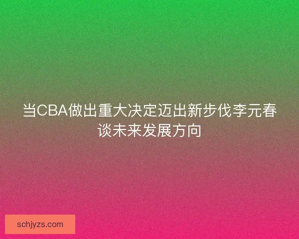 当CBA做出重大决定迈出新步伐李元春谈未来发展方向