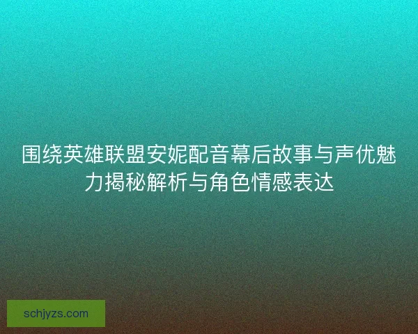 围绕英雄联盟安妮配音幕后故事与声优魅力揭秘解析与角色情感表达