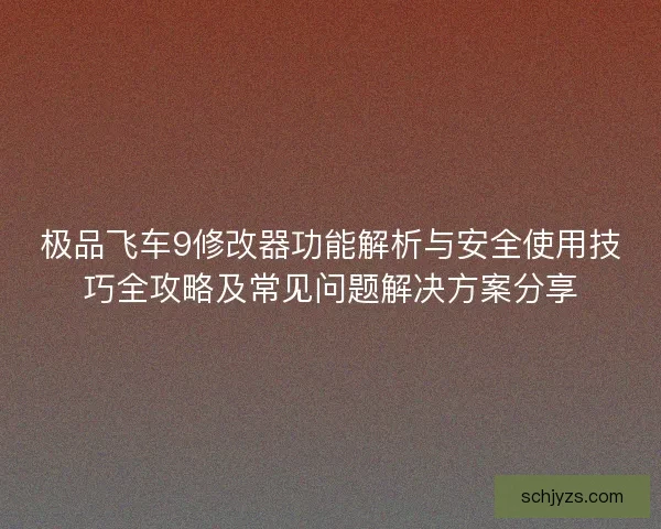 极品飞车9修改器功能解析与安全使用技巧全攻略及常见问题解决方案分享